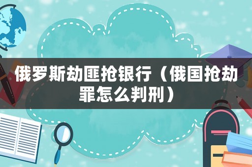 俄羅斯劫匪搶銀行（俄國搶劫罪怎么判刑）
