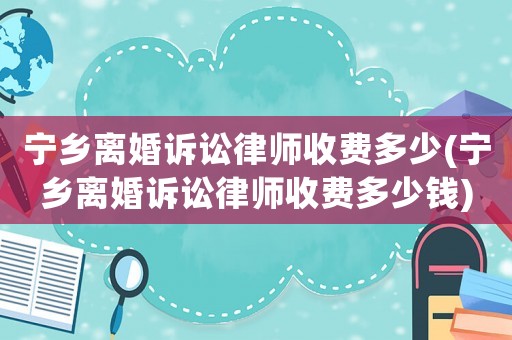 寧鄉離婚訴訟律師收費多少(寧鄉離婚訴訟律師收費多少錢)