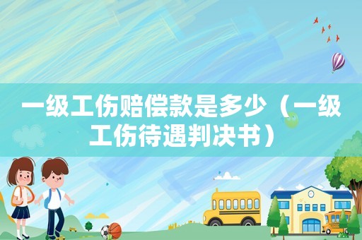 一級工傷賠償款是多少（一級工傷待遇判決書）