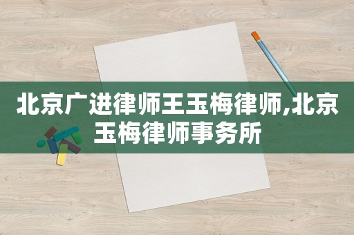 北京廣進(jìn)律師王玉梅律師,北京玉梅律師事務(wù)所