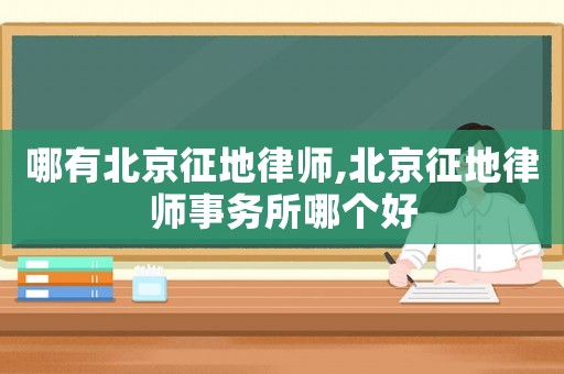 哪有北京征地律師,北京征地律師事務(wù)所哪個好