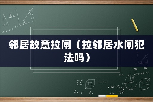鄰居故意拉閘（拉鄰居水閘犯法嗎）