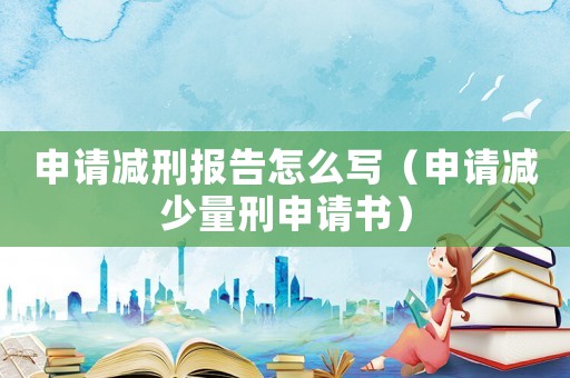 申請減刑報告怎么寫（申請減少量刑申請書）