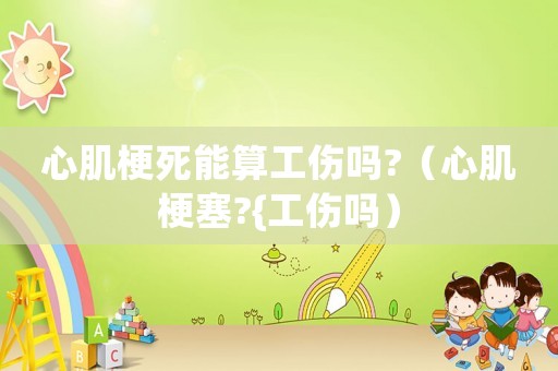 心肌梗死能算工傷嗎?（心肌梗塞?{工傷嗎）