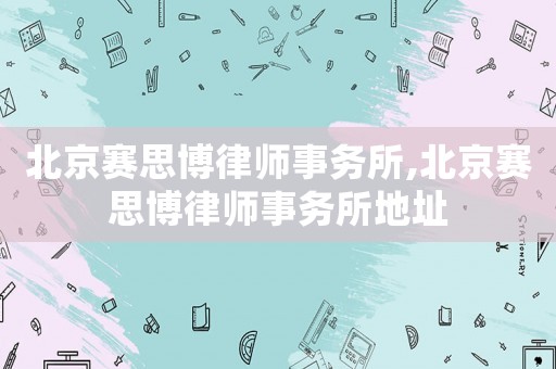 北京賽思博律師事務所,北京賽思博律師事務所地址