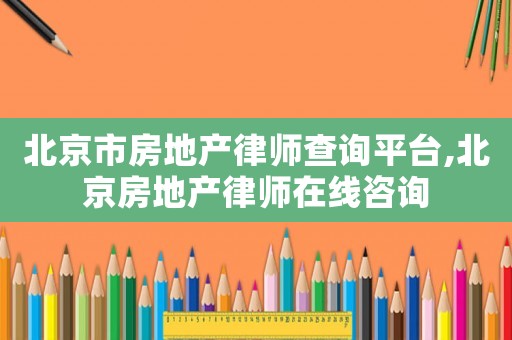 北京市房地產律師查詢平臺,北京房地產律師在線咨詢