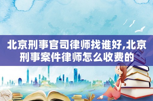 北京刑事官司律師找誰好,北京刑事案件律師怎么收費(fèi)的