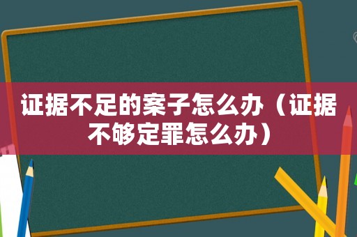 證據(jù)不足的案子怎么辦（證據(jù)不夠定罪怎么辦）