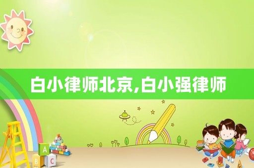 白小律師北京,白小強律師
