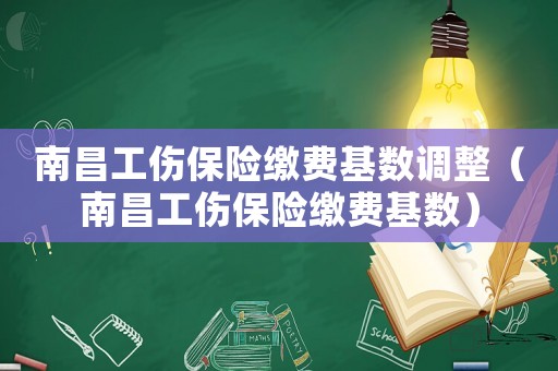南昌工傷保險繳費基數(shù)調(diào)整（南昌工傷保險繳費基數(shù)）