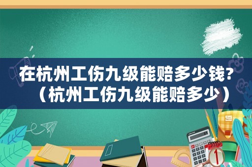 在杭州工傷九級(jí)能賠多少錢?（杭州工傷九級(jí)能賠多少）