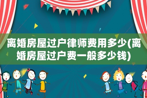 離婚房屋過戶律師費用多少(離婚房屋過戶費一般多少錢)