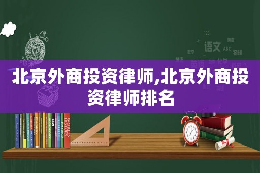 北京外商投資律師,北京外商投資律師排名