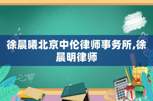 徐晨曦北京中倫律師事務所,徐晨明律師