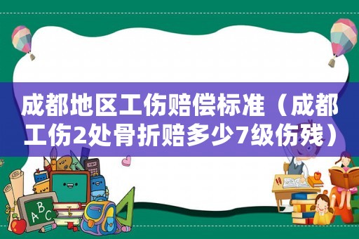 成都地區工傷賠償標準（成都工傷2處骨折賠多少7級傷殘）