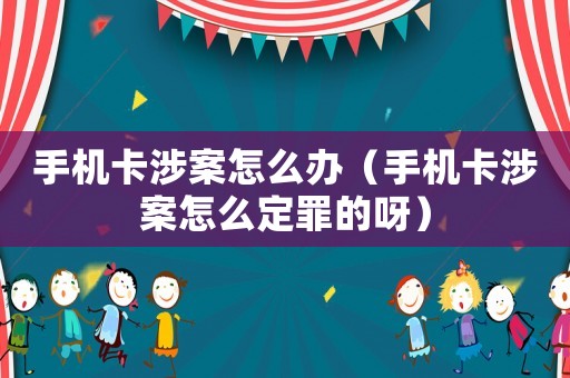 手機(jī)卡涉案怎么辦（手機(jī)卡涉案怎么定罪的呀）