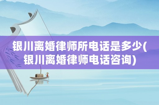 銀川離婚律師所電話是多少(銀川離婚律師電話咨詢)