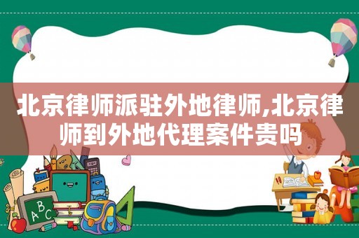 北京律師派駐外地律師,北京律師到外地代理案件貴嗎