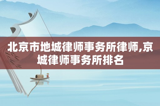 北京市地城律師事務所律師,京城律師事務所排名