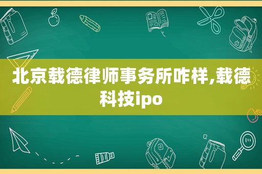 北京載德律師事務所咋樣,載德科技ipo