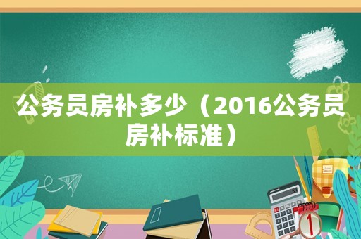 公務(wù)員房補(bǔ)多少（2016公務(wù)員房補(bǔ)標(biāo)準(zhǔn)）