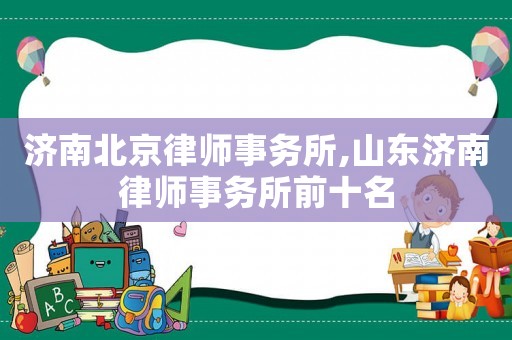 濟(jì)南北京律師事務(wù)所,山東濟(jì)南律師事務(wù)所前十名