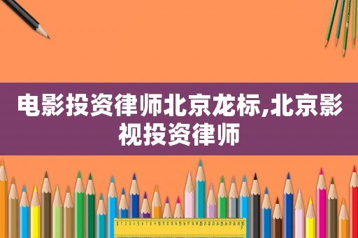電影投資律師北京龍標(biāo),北京影視投資律師