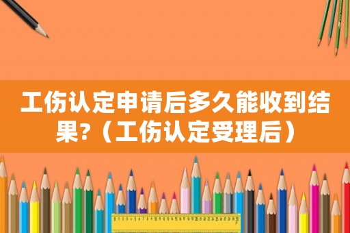 工傷認定申請后多久能收到結果?（工傷認定受理后）