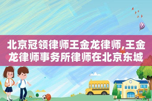 北京冠領律師王金龍律師,王金龍律師事務所律師在北京東城區