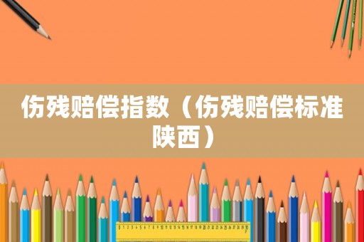 傷殘賠償指數（傷殘賠償標準陜西）