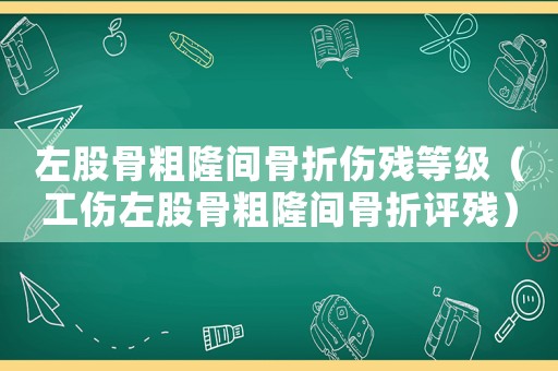 左股骨粗隆間骨折傷殘等級（工傷左股骨粗隆間骨折評殘）