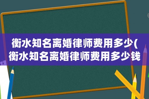 衡水知名離婚律師費用多少(衡水知名離婚律師費用多少錢)