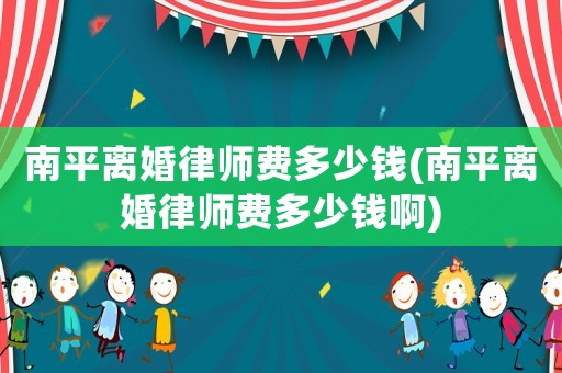 南平離婚律師費多少錢(南平離婚律師費多少錢啊)
