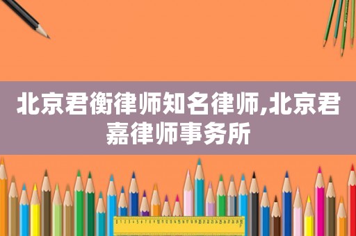 北京君衡律師知名律師,北京君嘉律師事務所