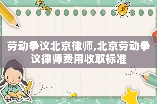 勞動爭議北京律師,北京勞動爭議律師費用收取標準