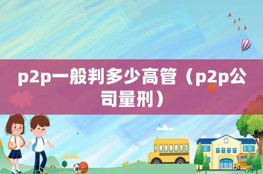 p2p一般判多少高管（p2p公司量刑）