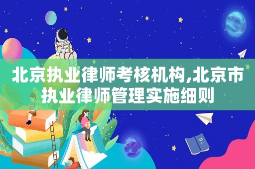 北京執業律師考核機構,北京市執業律師管理實施細則