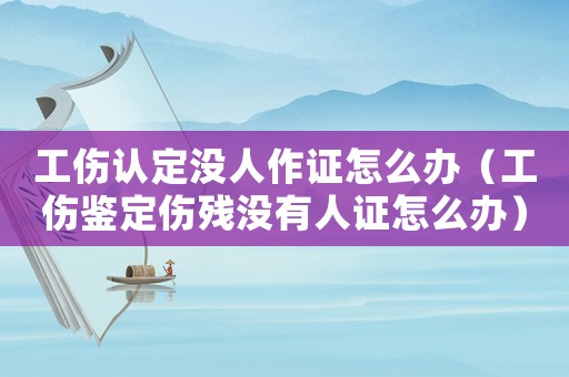 工傷認(rèn)定沒(méi)人作證怎么辦（工傷鑒定傷殘沒(méi)有人證怎么辦）