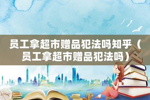 員工拿超市贈品犯法嗎知乎（員工拿超市贈品犯法嗎）