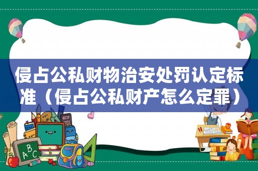 侵占公私財(cái)物治安處罰認(rèn)定標(biāo)準(zhǔn)（侵占公私財(cái)產(chǎn)怎么定罪）