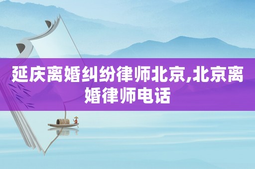 延慶離婚糾紛律師北京,北京離婚律師電話