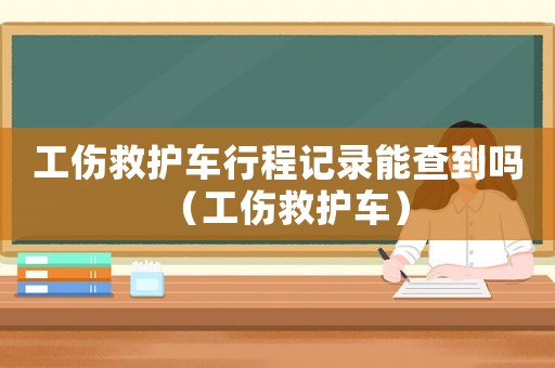 工傷救護車行程記錄能查到嗎（工傷救護車）