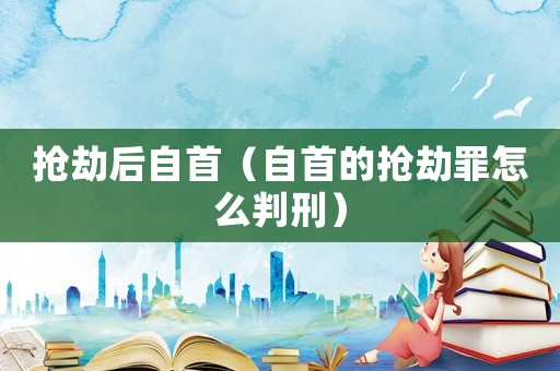 搶劫后自首（自首的搶劫罪怎么判刑）