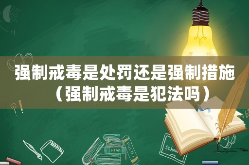 強制戒毒是處罰還是強制措施（強制戒毒是犯法嗎）