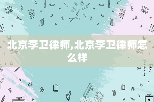 北京李衛(wèi)律師,北京李衛(wèi)律師怎么樣