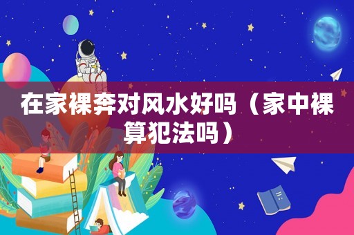 在家裸奔對風水好嗎（家中裸算犯法嗎）