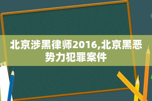 北京涉黑律師2016,北京黑惡勢力犯罪案件