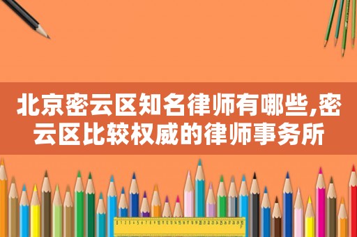 北京密云區知名律師有哪些,密云區比較權威的律師事務所