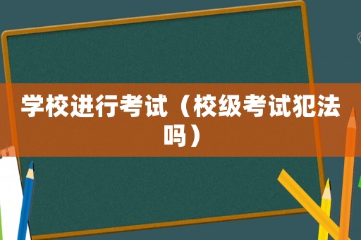 學(xué)校進(jìn)行考試（校級(jí)考試犯法嗎）
