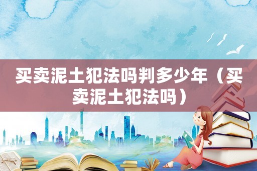 買賣泥土犯法嗎判多少年（買賣泥土犯法嗎）